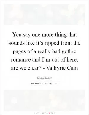 You say one more thing that sounds like it’s ripped from the pages of a really bad gothic romance and I’m out of here, are we clear? - Valkyrie Cain Picture Quote #1