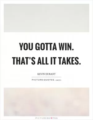 You gotta win. That’s all it takes Picture Quote #1
