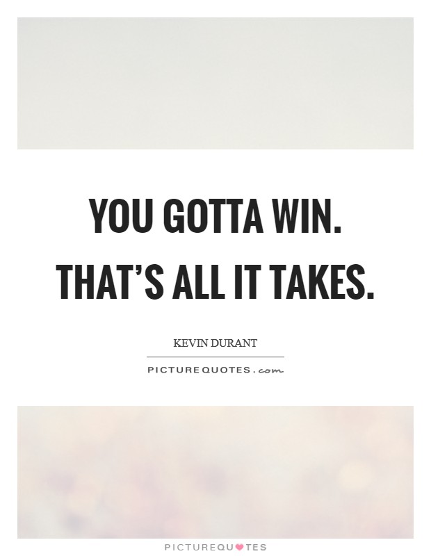 You gotta win. That's all it takes. Picture Quote #1