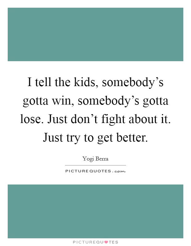 I tell the kids, somebody's gotta win, somebody's gotta lose. Just don't fight about it. Just try to get better. Picture Quote #1