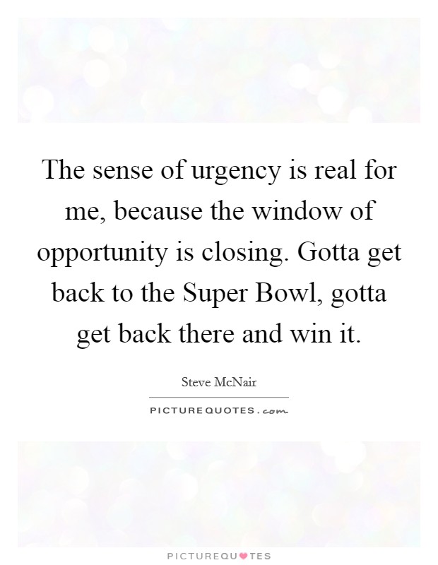The sense of urgency is real for me, because the window of opportunity is closing. Gotta get back to the Super Bowl, gotta get back there and win it. Picture Quote #1