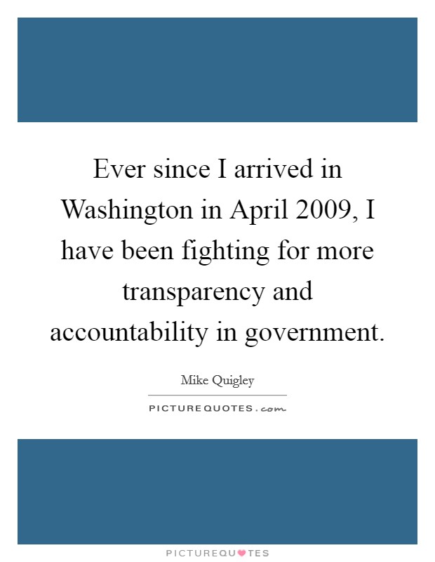 Ever since I arrived in Washington in April 2009, I have been fighting for more transparency and accountability in government. Picture Quote #1