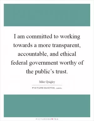 I am committed to working towards a more transparent, accountable, and ethical federal government worthy of the public’s trust Picture Quote #1