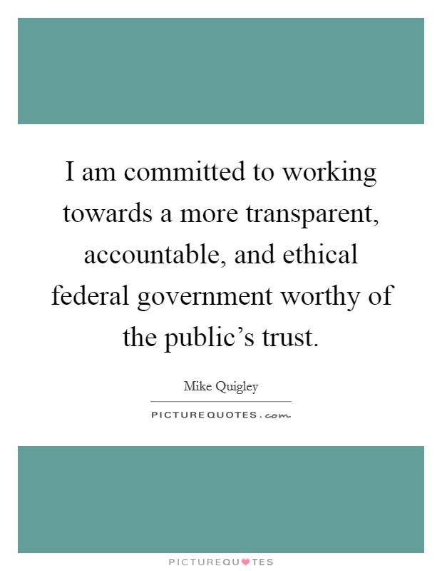 I am committed to working towards a more transparent, accountable, and ethical federal government worthy of the public's trust. Picture Quote #1