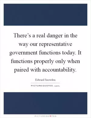 There’s a real danger in the way our representative government functions today. It functions properly only when paired with accountability Picture Quote #1