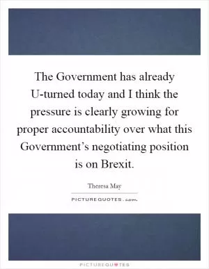 The Government has already U-turned today and I think the pressure is clearly growing for proper accountability over what this Government’s negotiating position is on Brexit Picture Quote #1