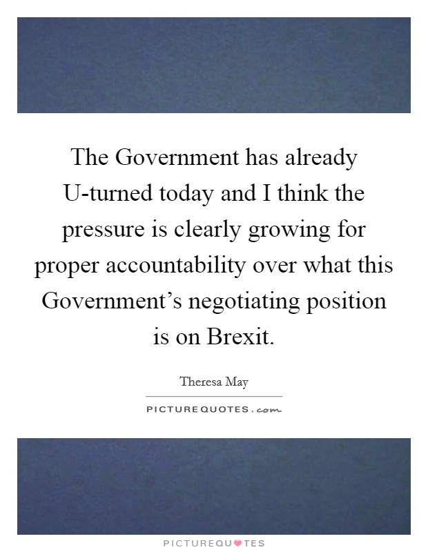 The Government has already U-turned today and I think the pressure is clearly growing for proper accountability over what this Government's negotiating position is on Brexit. Picture Quote #1
