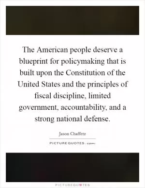 The American people deserve a blueprint for policymaking that is built upon the Constitution of the United States and the principles of fiscal discipline, limited government, accountability, and a strong national defense Picture Quote #1