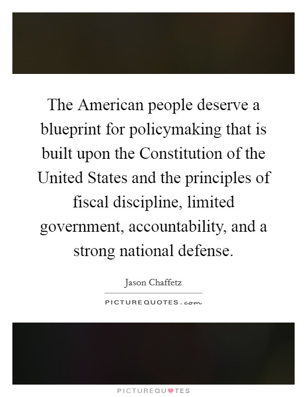 The American people deserve a blueprint for policymaking that is built upon the Constitution of the United States and the principles of fiscal discipline, limited government, accountability, and a strong national defense. Picture Quote #1