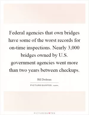 Federal agencies that own bridges have some of the worst records for on-time inspections. Nearly 3,000 bridges owned by U.S. government agencies went more than two years between checkups Picture Quote #1