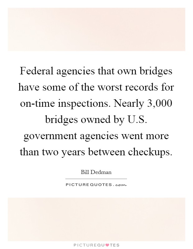 Federal agencies that own bridges have some of the worst records for on-time inspections. Nearly 3,000 bridges owned by U.S. government agencies went more than two years between checkups. Picture Quote #1