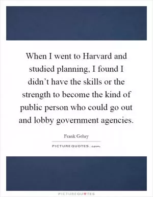 When I went to Harvard and studied planning, I found I didn’t have the skills or the strength to become the kind of public person who could go out and lobby government agencies Picture Quote #1