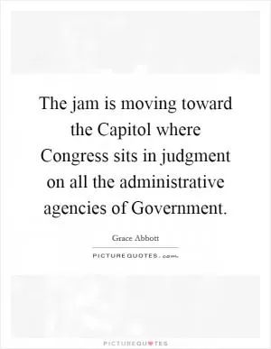 The jam is moving toward the Capitol where Congress sits in judgment on all the administrative agencies of Government Picture Quote #1