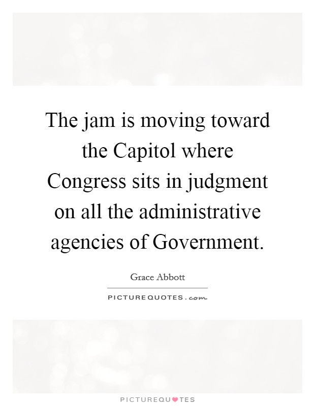The jam is moving toward the Capitol where Congress sits in judgment on all the administrative agencies of Government. Picture Quote #1
