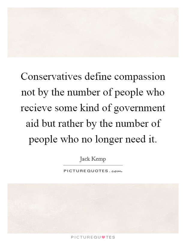 Conservatives define compassion not by the number of people who recieve some kind of government aid but rather by the number of people who no longer need it. Picture Quote #1
