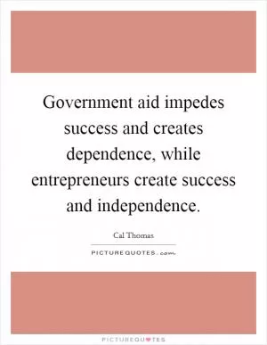 Government aid impedes success and creates dependence, while entrepreneurs create success and independence Picture Quote #1