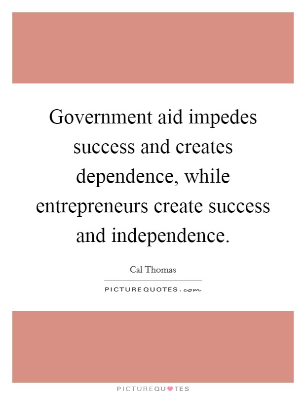 Government aid impedes success and creates dependence, while entrepreneurs create success and independence. Picture Quote #1