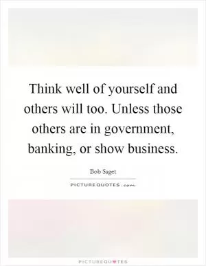 Think well of yourself and others will too. Unless those others are in government, banking, or show business Picture Quote #1