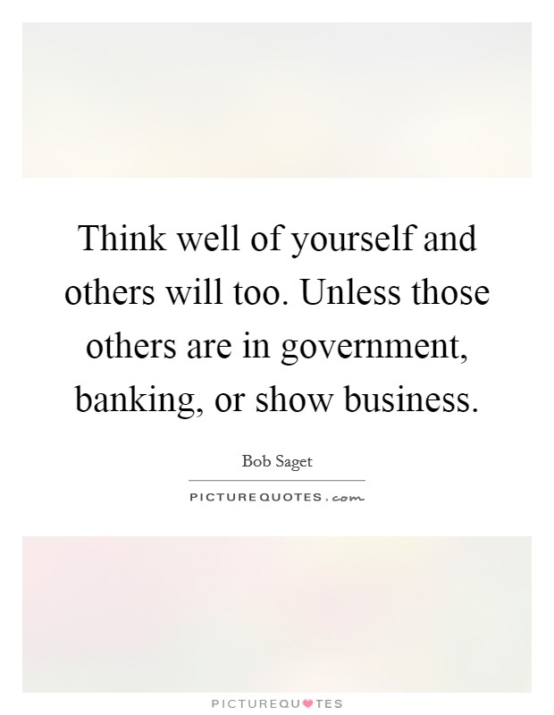 Think well of yourself and others will too. Unless those others are in government, banking, or show business Picture Quote #1