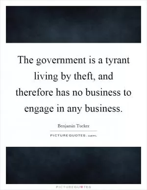 The government is a tyrant living by theft, and therefore has no business to engage in any business Picture Quote #1
