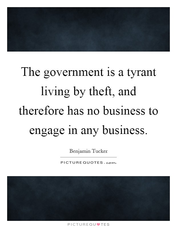 The government is a tyrant living by theft, and therefore has no business to engage in any business. Picture Quote #1