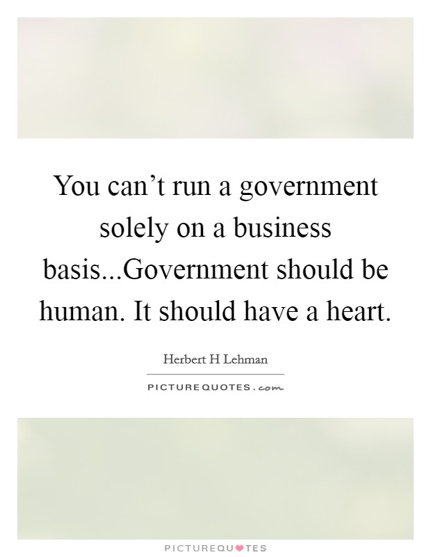 You can't run a government solely on a business basis...Government should be human. It should have a heart. Picture Quote #1