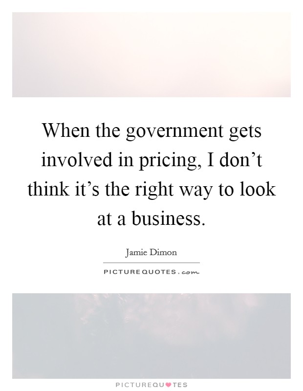 When the government gets involved in pricing, I don't think it's the right way to look at a business. Picture Quote #1