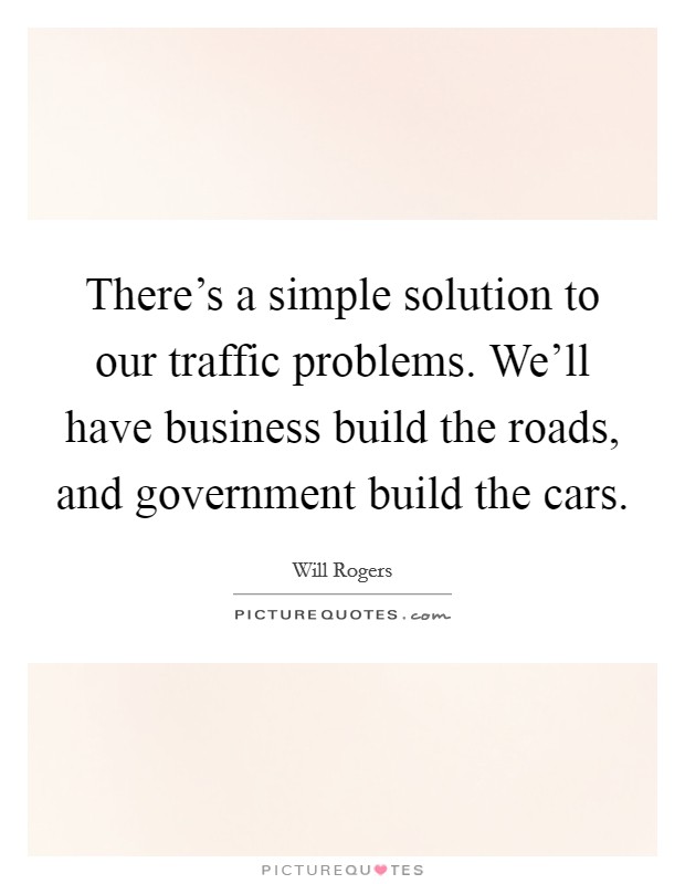 There's a simple solution to our traffic problems. We'll have business build the roads, and government build the cars. Picture Quote #1