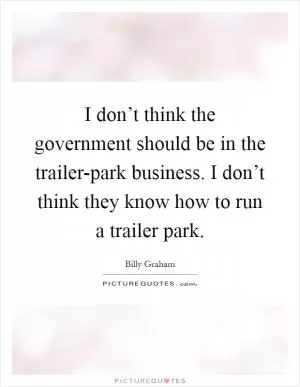 I don’t think the government should be in the trailer-park business. I don’t think they know how to run a trailer park Picture Quote #1