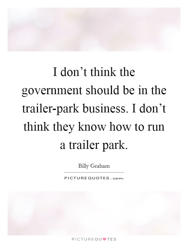 I don't think the government should be in the trailer-park business. I don't think they know how to run a trailer park. Picture Quote #1