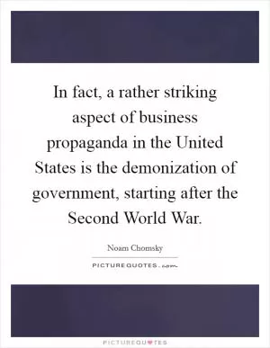 In fact, a rather striking aspect of business propaganda in the United States is the demonization of government, starting after the Second World War Picture Quote #1
