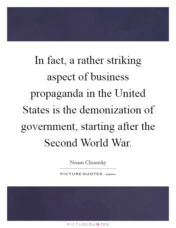 In fact, a rather striking aspect of business propaganda in the United States is the demonization of government, starting after the Second World War. Picture Quote #1
