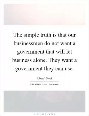 The simple truth is that our businessmen do not want a government that will let business alone. They want a government they can use Picture Quote #1
