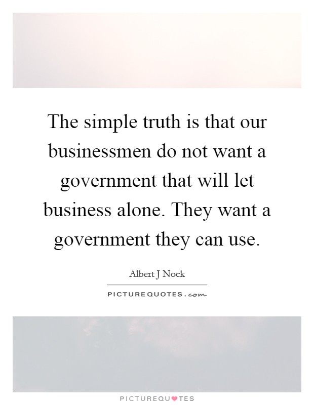 The simple truth is that our businessmen do not want a government that will let business alone. They want a government they can use. Picture Quote #1