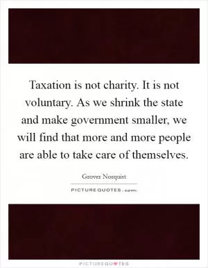 Taxation is not charity. It is not voluntary. As we shrink the state and make government smaller, we will find that more and more people are able to take care of themselves Picture Quote #1