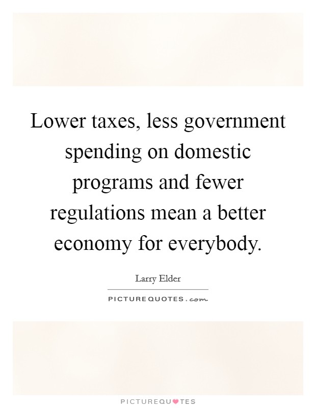 Lower taxes, less government spending on domestic programs and fewer regulations mean a better economy for everybody. Picture Quote #1