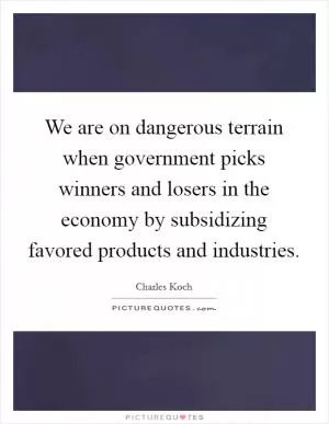 We are on dangerous terrain when government picks winners and losers in the economy by subsidizing favored products and industries Picture Quote #1