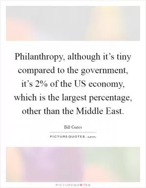 Philanthropy, although it’s tiny compared to the government, it’s 2% of the US economy, which is the largest percentage, other than the Middle East Picture Quote #1