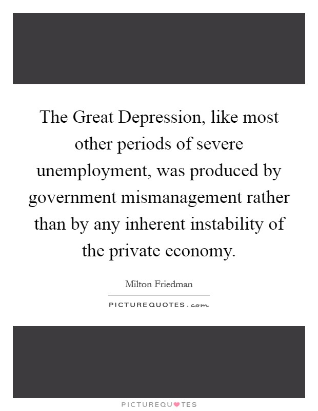 The Great Depression, like most other periods of severe unemployment, was produced by government mismanagement rather than by any inherent instability of the private economy. Picture Quote #1