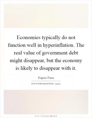 Economies typically do not function well in hyperinflation. The real value of government debt might disappear, but the economy is likely to disappear with it Picture Quote #1