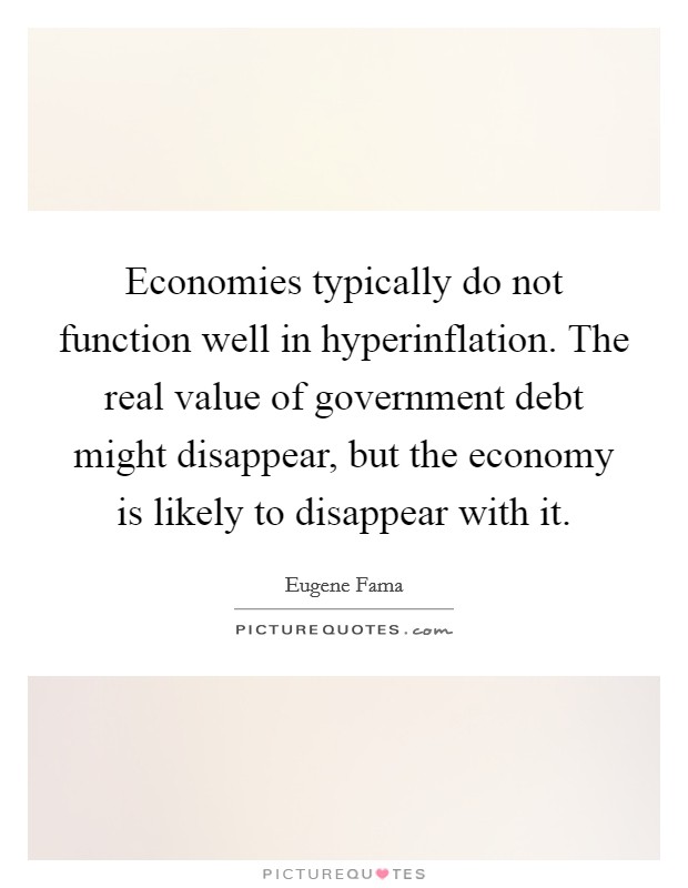 Economies typically do not function well in hyperinflation. The real value of government debt might disappear, but the economy is likely to disappear with it. Picture Quote #1