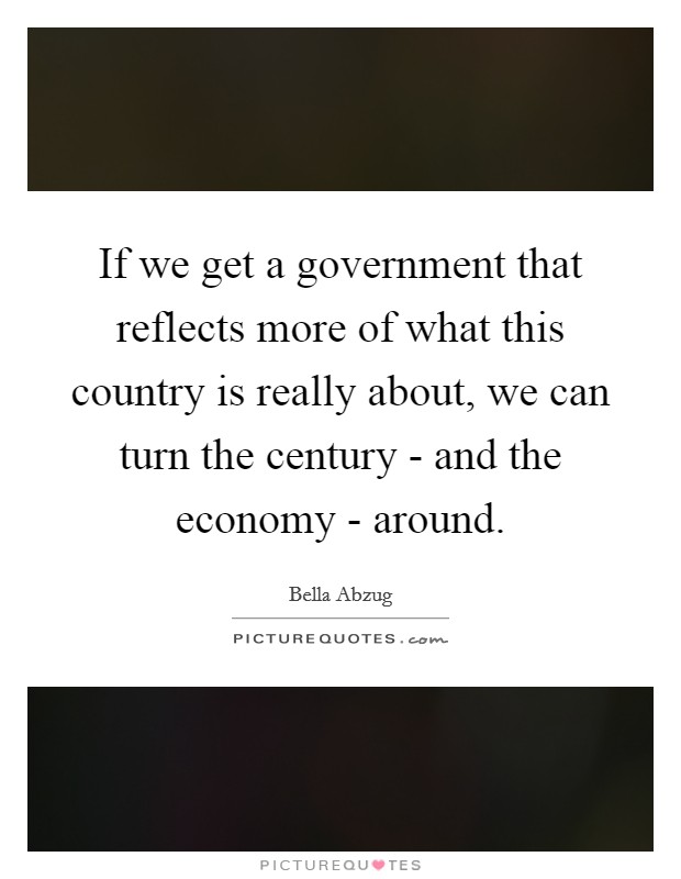 If we get a government that reflects more of what this country is really about, we can turn the century - and the economy - around. Picture Quote #1