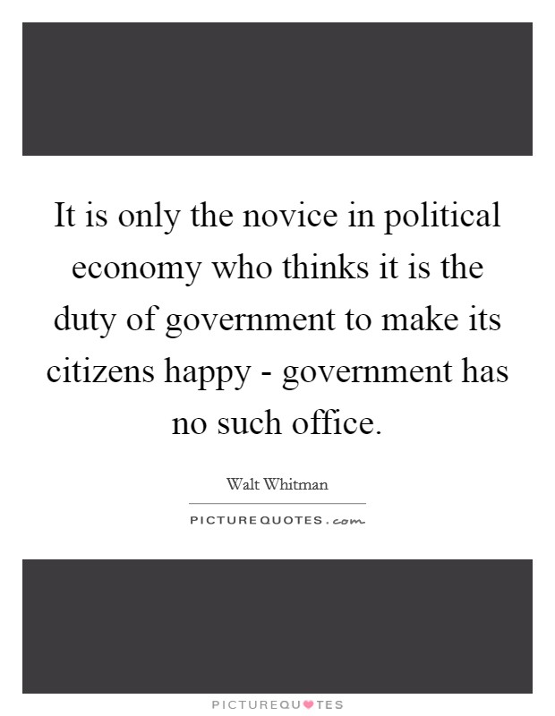 It is only the novice in political economy who thinks it is the duty of government to make its citizens happy - government has no such office. Picture Quote #1