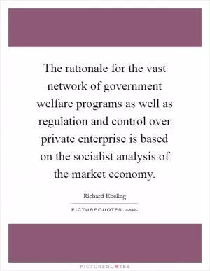 The rationale for the vast network of government welfare programs as well as regulation and control over private enterprise is based on the socialist analysis of the market economy Picture Quote #1