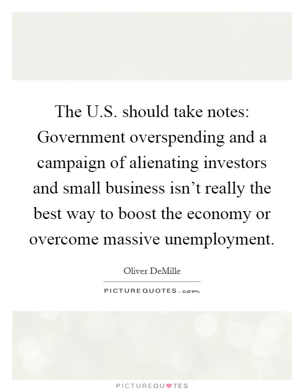 The U.S. should take notes: Government overspending and a campaign of alienating investors and small business isn't really the best way to boost the economy or overcome massive unemployment. Picture Quote #1