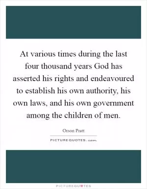 At various times during the last four thousand years God has asserted his rights and endeavoured to establish his own authority, his own laws, and his own government among the children of men Picture Quote #1