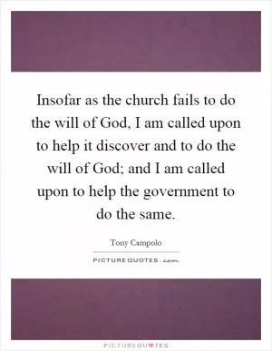 Insofar as the church fails to do the will of God, I am called upon to help it discover and to do the will of God; and I am called upon to help the government to do the same Picture Quote #1