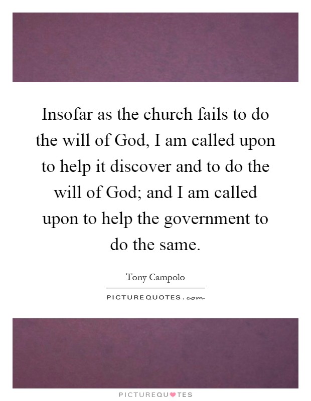 Insofar as the church fails to do the will of God, I am called upon to help it discover and to do the will of God; and I am called upon to help the government to do the same. Picture Quote #1