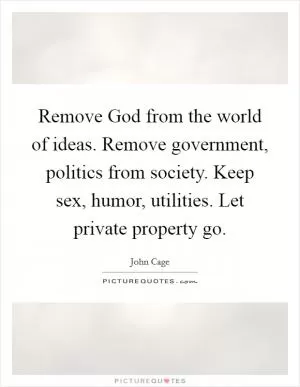 Remove God from the world of ideas. Remove government, politics from society. Keep sex, humor, utilities. Let private property go Picture Quote #1