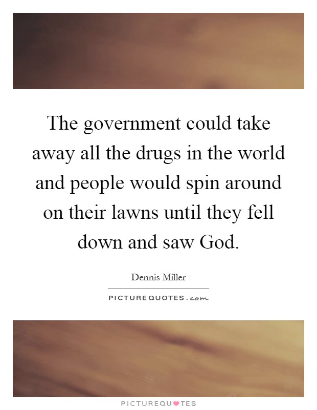 The government could take away all the drugs in the world and people would spin around on their lawns until they fell down and saw God. Picture Quote #1